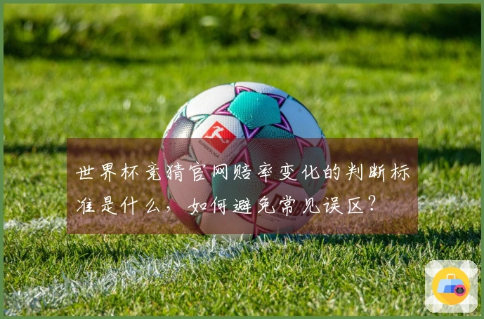 世界杯竞猜官网赔率变化的判断标准是什么，如何避免常见误区？