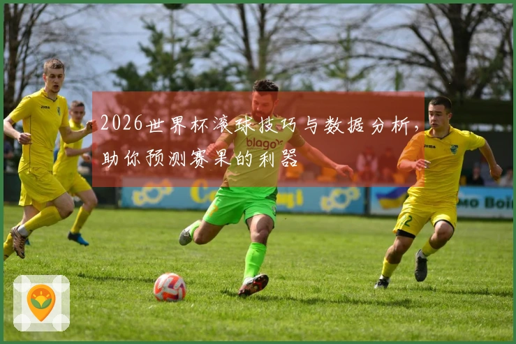 2026世界杯滚球技巧与数据分析，助你预测赛果的利器