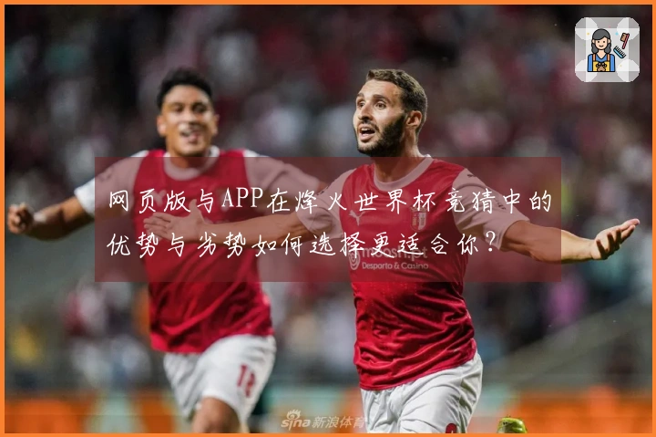 网页版与APP在烽火世界杯竞猜中的优势与劣势如何选择更适合你？