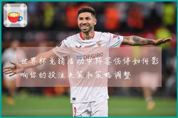 世界杯竞猜活动中阵容伤停如何影响你的投注决策和策略调整