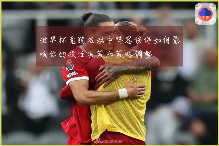 世界杯竞猜活动中阵容伤停如何影响你的投注决策和策略调整
