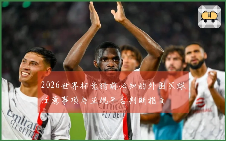 2026世界杯竞猜前必知的外围买球注意事项与正规平台判断指南