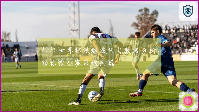 2026世界杯滚球技巧与数据分析，助你预测赛果的利器