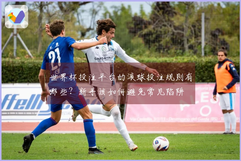 世界杯投注平台的滚球投注规则有哪些？新手该如何避免常见陷阱