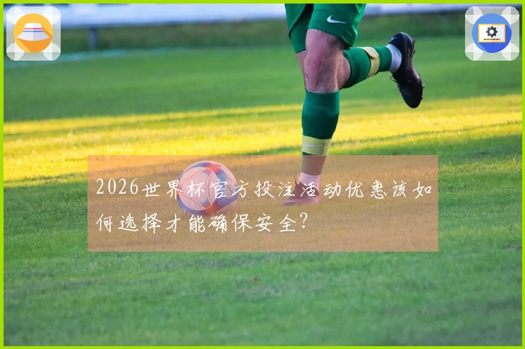 2026世界杯官方投注活动优惠该如何选择才能确保安全？