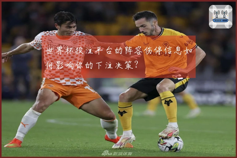 世界杯投注平台的阵容伤停信息如何影响你的下注决策？