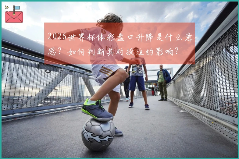 2026世界杯体彩盘口升降是什么意思？如何判断其对投注的影响？