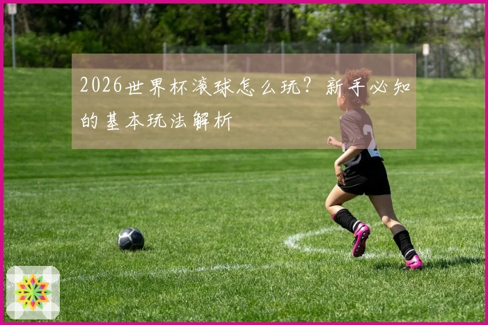 2026世界杯滚球怎么玩？新手必知的基本玩法解析