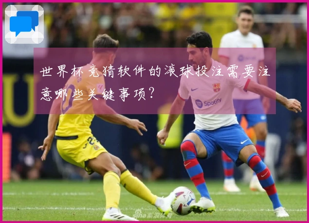 世界杯竞猜软件的滚球投注需要注意哪些关键事项？