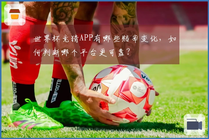 世界杯竞猜APP有哪些赔率变化，如何判断哪个平台更可靠？