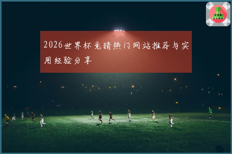 2026世界杯竞猜热门网站推荐与实用经验分享