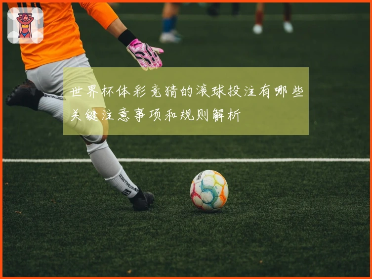 世界杯体彩竞猜的滚球投注有哪些关键注意事项和规则解析