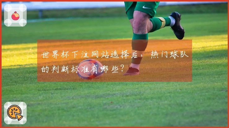 世界杯下注网站选择后，热门球队的判断标准有哪些？