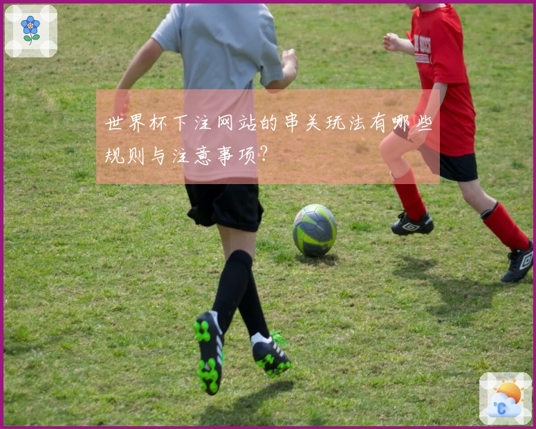 世界杯下注网站的串关玩法有哪些规则与注意事项？