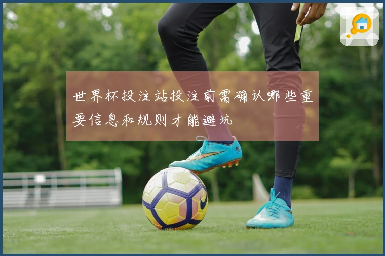 世界杯投注站投注前需确认哪些重要信息和规则才能避坑