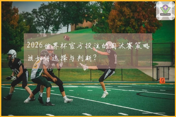 2026世界杯官方投注的淘汰赛策略该如何选择与判断？