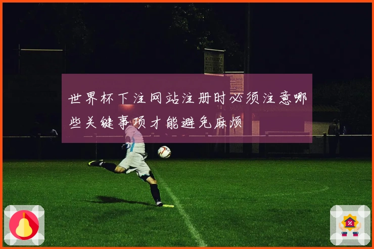 世界杯下注网站注册时必须注意哪些关键事项才能避免麻烦