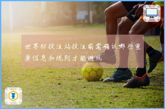 世界杯投注站投注前需确认哪些重要信息和规则才能避坑