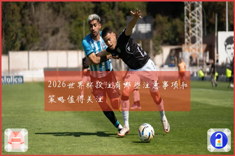 2026世界杯投注有哪些注意事项和策略值得关注