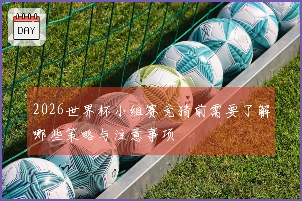 2026世界杯小组赛竞猜前需要了解哪些策略与注意事项