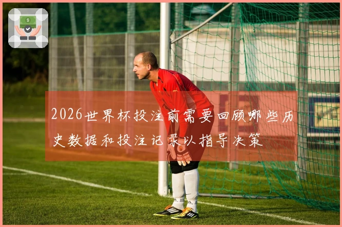 2026世界杯投注前需要回顾哪些历史数据和投注记录以指导决策