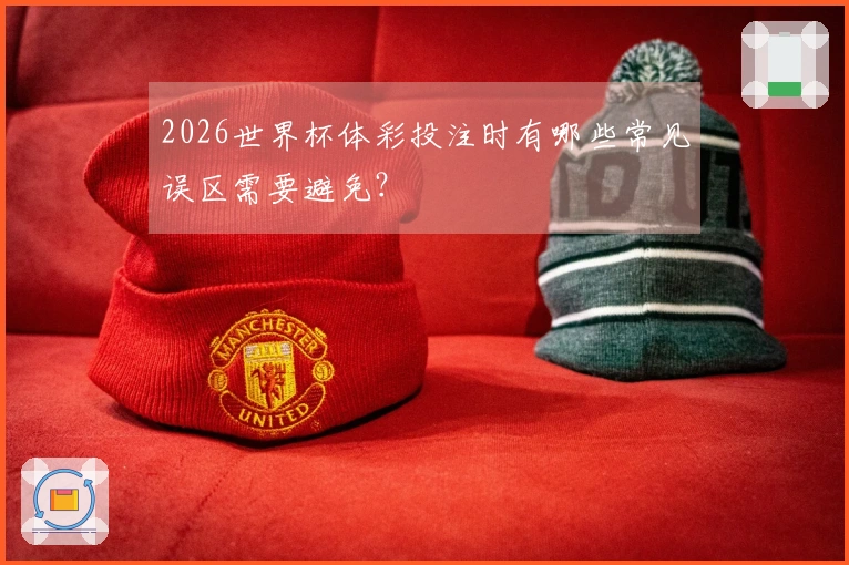 2026世界杯体彩投注时有哪些常见误区需要避免？