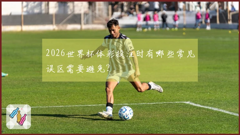 2026世界杯体彩投注时有哪些常见误区需要避免？