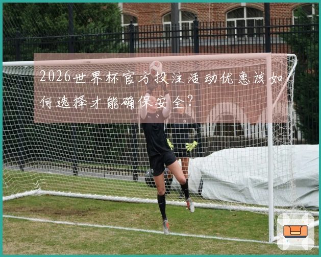 2026世界杯官方投注活动优惠该如何选择才能确保安全？