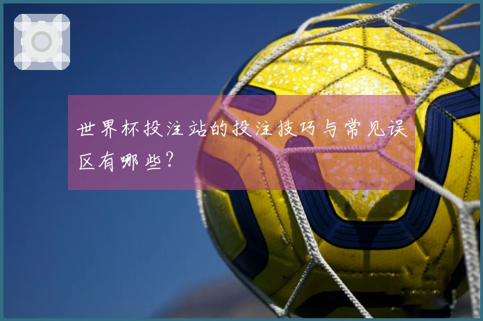 世界杯投注站的投注技巧与常见误区有哪些？