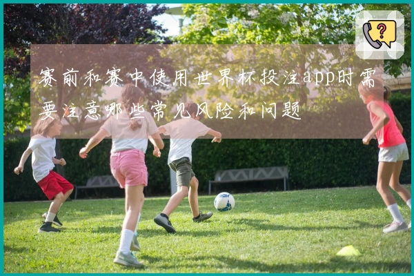 赛前和赛中使用世界杯投注app时需要注意哪些常见风险和问题
