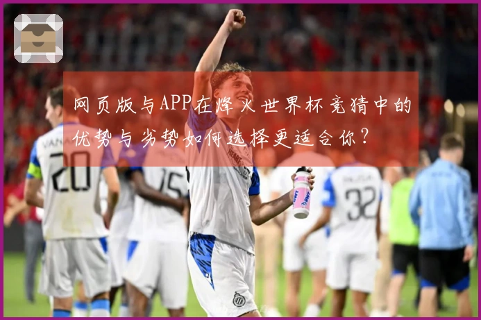 网页版与APP在烽火世界杯竞猜中的优势与劣势如何选择更适合你？