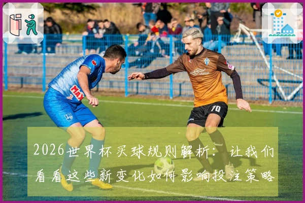 2026世界杯买球规则解析：让我们看看这些新变化如何影响投注策略