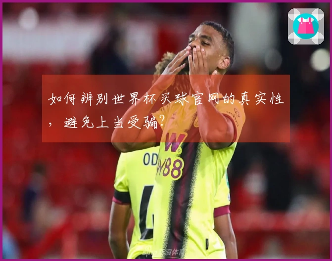 如何辨别世界杯买球官网的真实性，避免上当受骗？