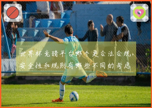 世界杯竞猜平台哪个更合法合规，安全性和规则有哪些不同的考虑