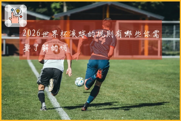 2026世界杯滚球的规则有哪些你需要了解的吗