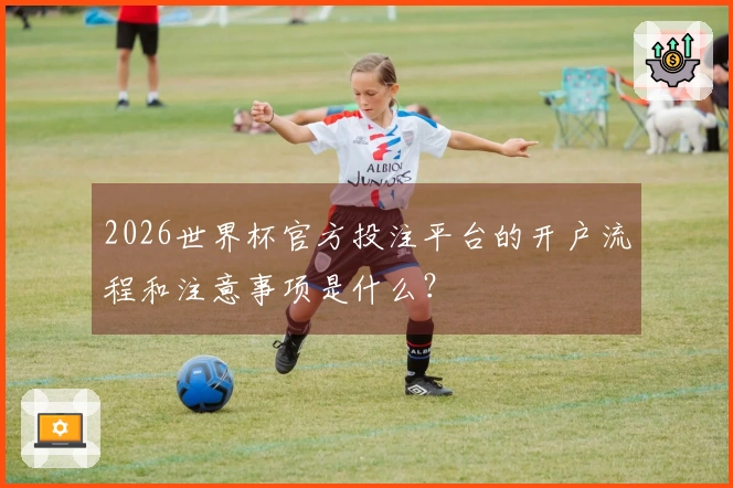 2026世界杯官方投注平台的开户流程和注意事项是什么？