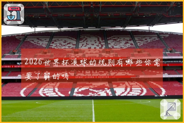 2026世界杯滚球的规则有哪些你需要了解的吗