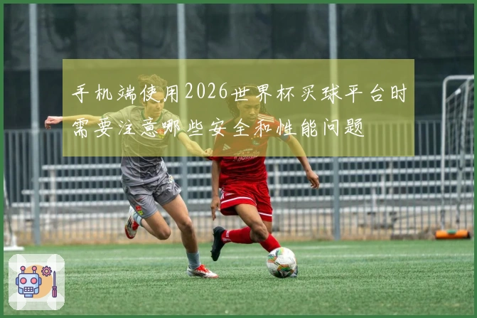 手机端使用2026世界杯买球平台时需要注意哪些安全和性能问题