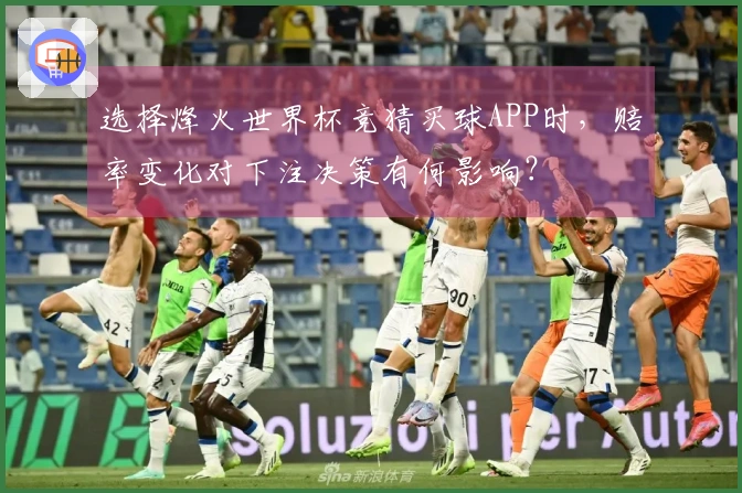 选择烽火世界杯竞猜买球APP时，赔率变化对下注决策有何影响？