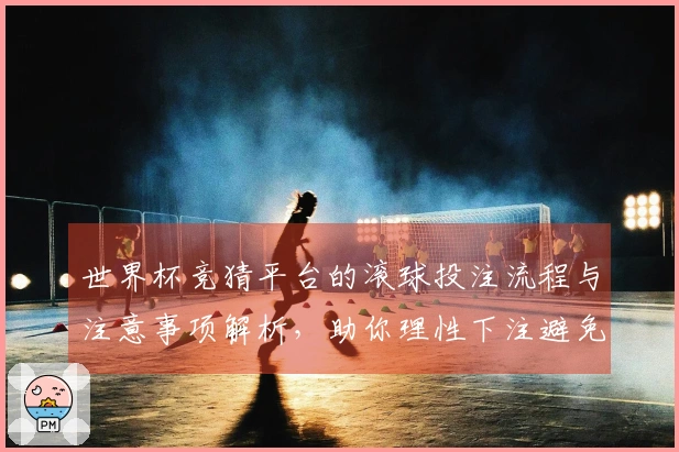 世界杯竞猜平台的滚球投注流程与注意事项解析，助你理性下注避免踩雷