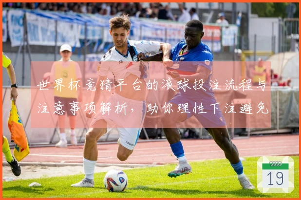 世界杯竞猜平台的滚球投注流程与注意事项解析，助你理性下注避免踩雷