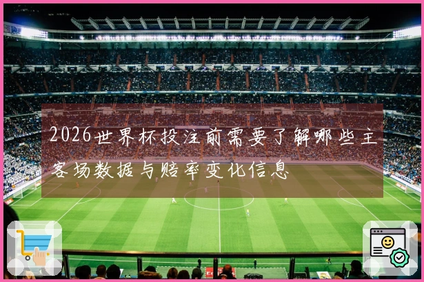 2026世界杯投注前需要了解哪些主客场数据与赔率变化信息