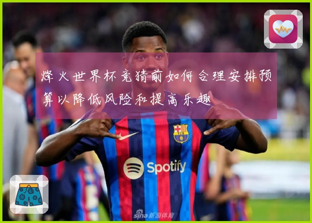 烽火世界杯竞猜前如何合理安排预算以降低风险和提高乐趣