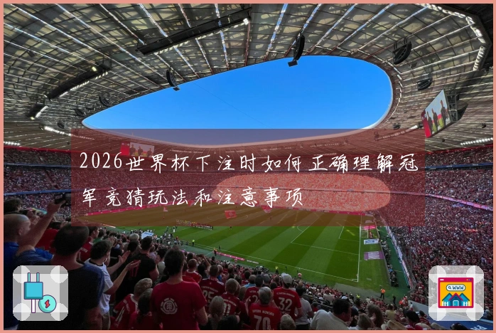 2026世界杯下注时如何正确理解冠军竞猜玩法和注意事项