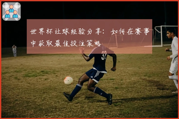 世界杯让球经验分享：如何在赛事中获取最佳投注策略