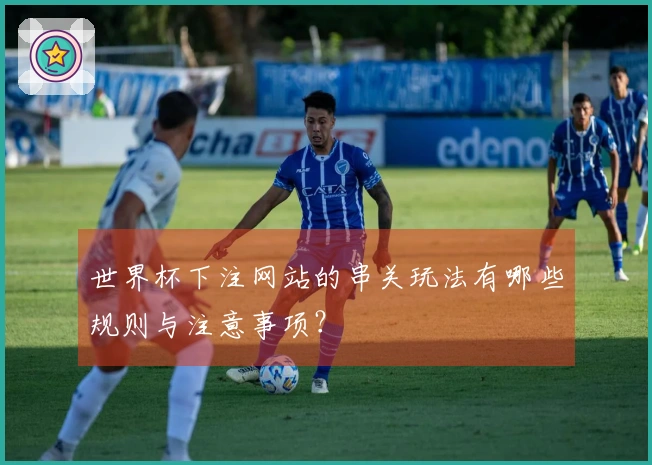 世界杯下注网站的串关玩法有哪些规则与注意事项？