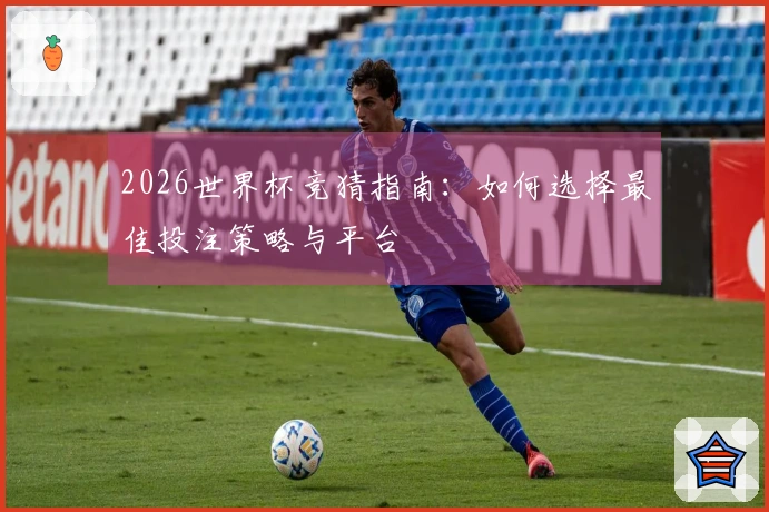 2026世界杯竞猜指南：如何选择最佳投注策略与平台