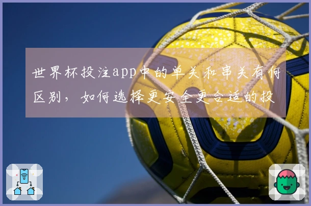 世界杯投注app中的单关和串关有何区别，如何选择更安全更合适的投注方式