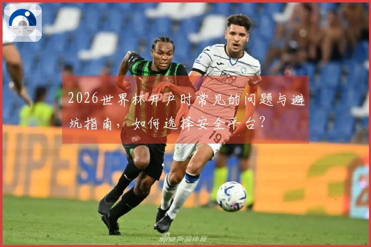 2026世界杯开户时常见的问题与避坑指南，如何选择安全平台？