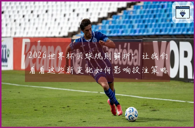2026世界杯买球规则解析：让我们看看这些新变化如何影响投注策略